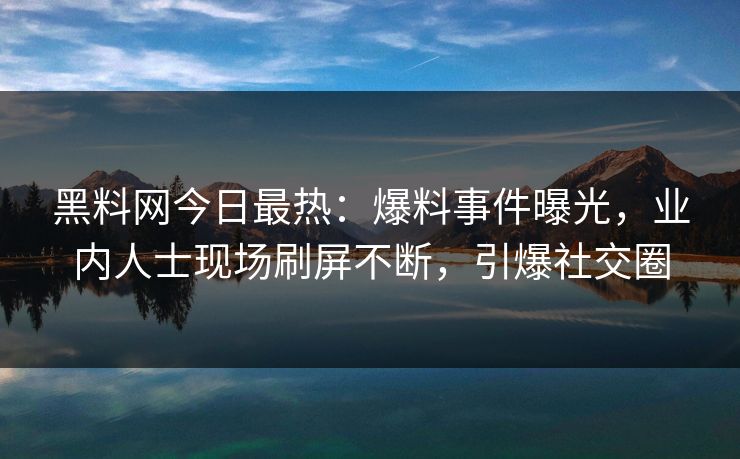 黑料网今日最热：爆料事件曝光，业内人士现场刷屏不断，引爆社交圈