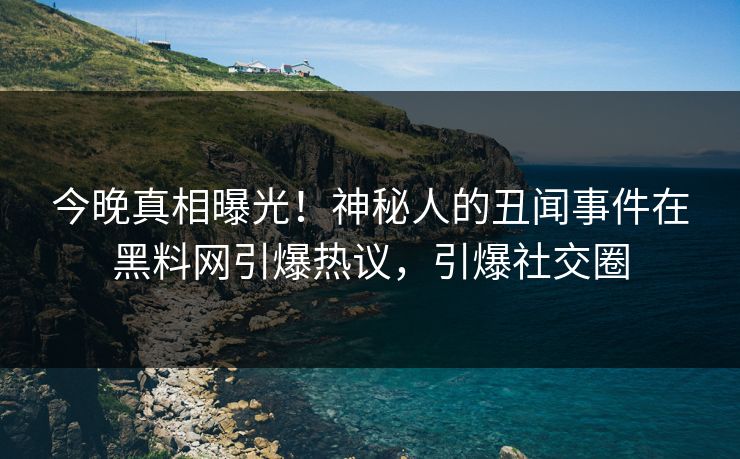 今晚真相曝光!神秘人的丑闻事件在黑料网引爆热议,引爆社交圈