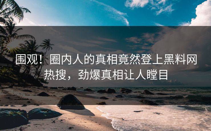 围观!圈内人的真相竟然登上黑料网热搜,劲爆真相让人瞠目