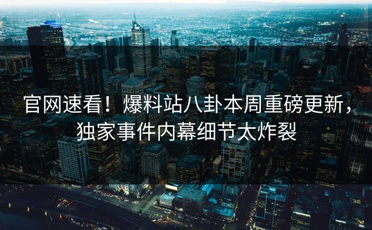 官网速看!爆料站八卦本周重磅更新,独家事件内幕细节太炸裂