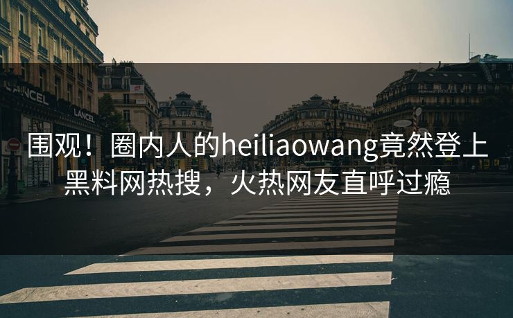 围观！圈内人的heiliaowang竟然登上黑料网热搜，火热网友直呼过瘾