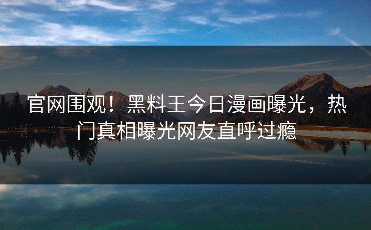 官网围观！黑料王今日漫画曝光，热门真相曝光网友直呼过瘾