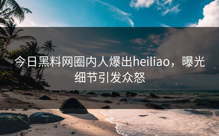 今日黑料网圈内人爆出heiliao，曝光细节引发众怒