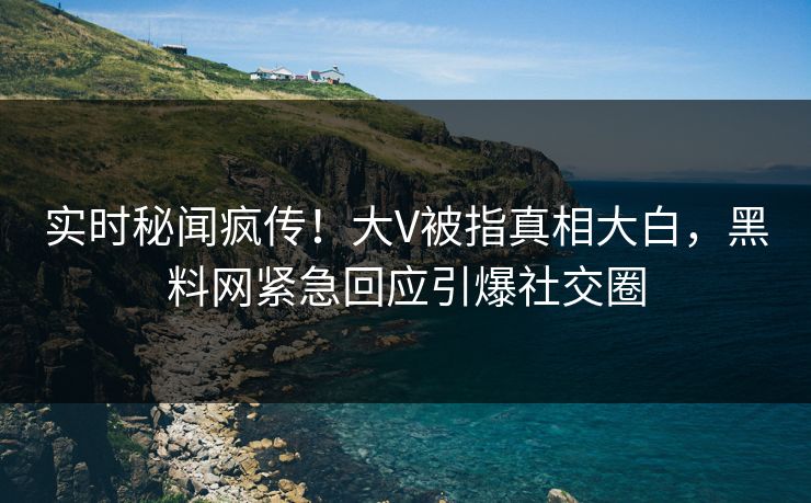 实时秘闻疯传！大V被指真相大白，黑料网紧急回应引爆社交圈