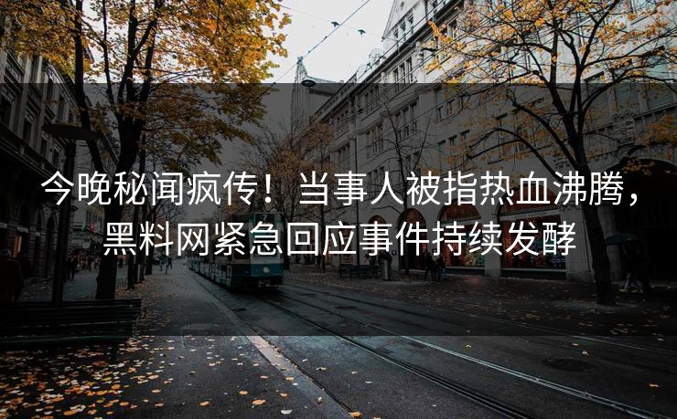 今晚秘闻疯传！当事人被指热血沸腾，黑料网紧急回应事件持续发酵
