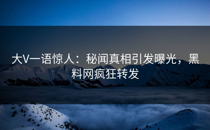 大V一语惊人:秘闻真相引发曝光,黑料网疯狂转发