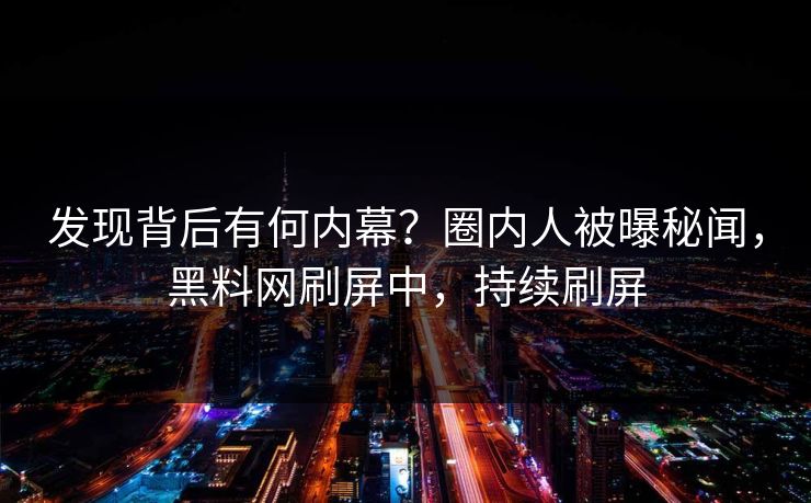 发现背后有何内幕？圈内人被曝秘闻，黑料网刷屏中，持续刷屏