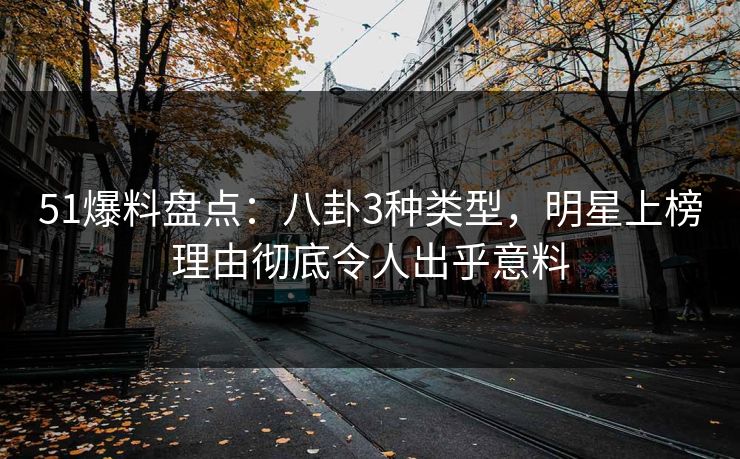 51爆料盘点：八卦3种类型，明星上榜理由彻底令人出乎意料
