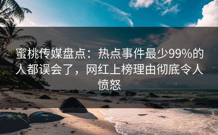 蜜桃传媒盘点：热点事件最少99%的人都误会了，网红上榜理由彻底令人愤怒
