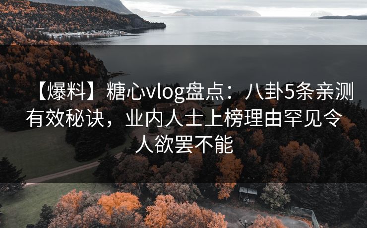 【爆料】糖心vlog盘点：八卦5条亲测有效秘诀，业内人士上榜理由罕见令人欲罢不能