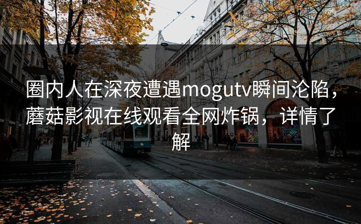 圈内人在深夜遭遇mogutv瞬间沦陷，蘑菇影视在线观看全网炸锅，详情了解
