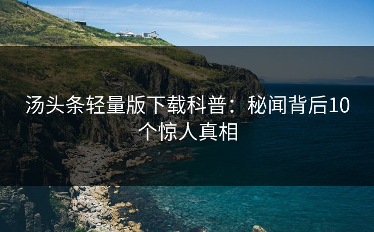 汤头条轻量版下载科普：秘闻背后10个惊人真相