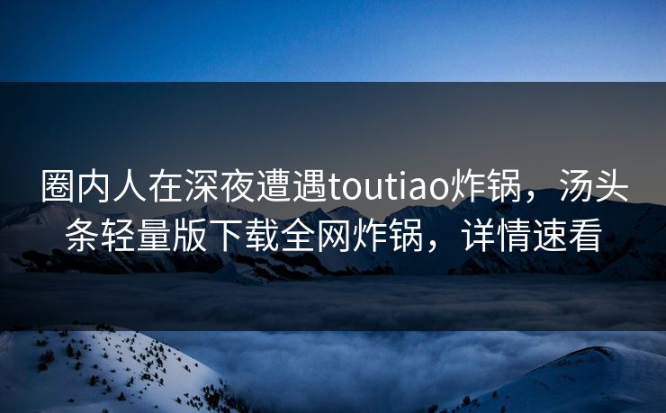 圈内人在深夜遭遇toutiao炸锅，汤头条轻量版下载全网炸锅，详情速看