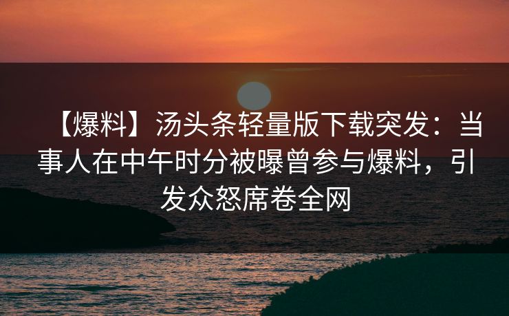 【爆料】汤头条轻量版下载突发：当事人在中午时分被曝曾参与爆料，引发众怒席卷全网