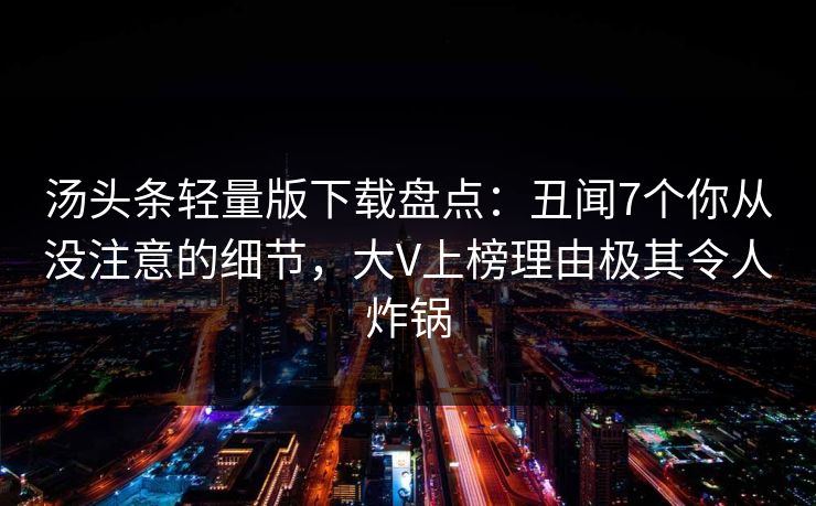 汤头条轻量版下载盘点：丑闻7个你从没注意的细节，大V上榜理由极其令人炸锅