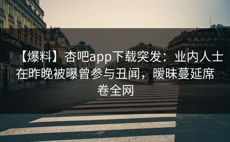 【爆料】杏吧app下载突发：业内人士在昨晚被曝曾参与丑闻，暧昧蔓延席卷全网
