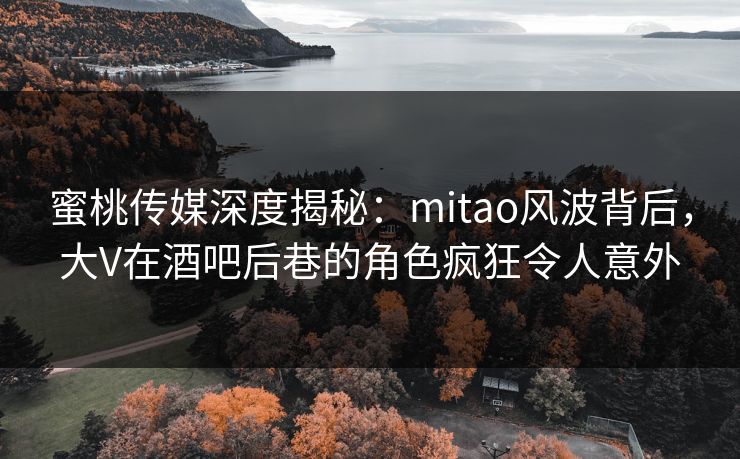 蜜桃传媒深度揭秘：mitao风波背后，大V在酒吧后巷的角色疯狂令人意外