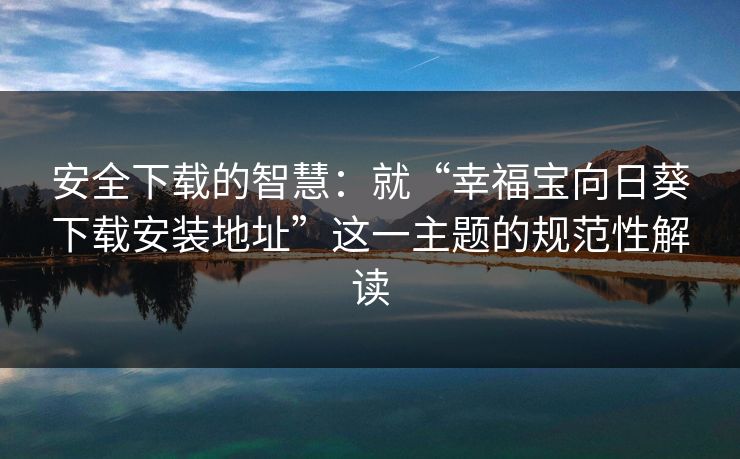 安全下载的智慧：就“幸福宝向日葵下载安装地址”这一主题的规范性解读