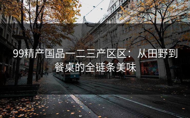 99精产国品一二三产区区：从田野到餐桌的全链条美味