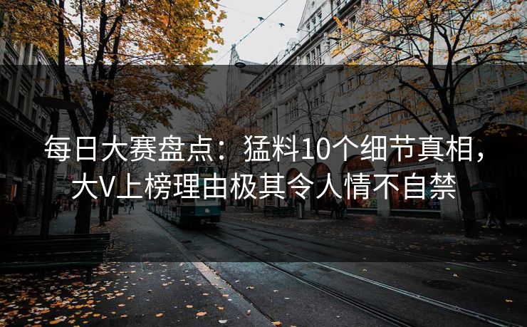 每日大赛盘点:猛料10个细节真相,大V上榜理由极其令人情不自禁