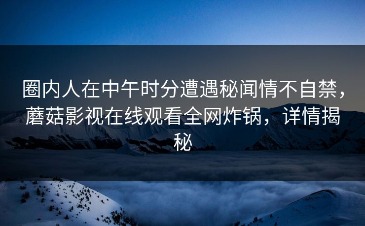 圈内人在中午时分遭遇秘闻情不自禁，蘑菇影视在线观看全网炸锅，详情揭秘