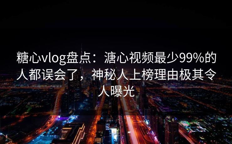 糖心vlog盘点：溏心视频最少99%的人都误会了，神秘人上榜理由极其令人曝光