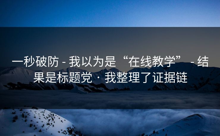 一秒破防 - 我以为是“在线教学” - 结果是标题党 · 我整理了证据链