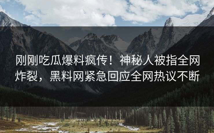刚刚吃瓜爆料疯传！神秘人被指全网炸裂，黑料网紧急回应全网热议不断