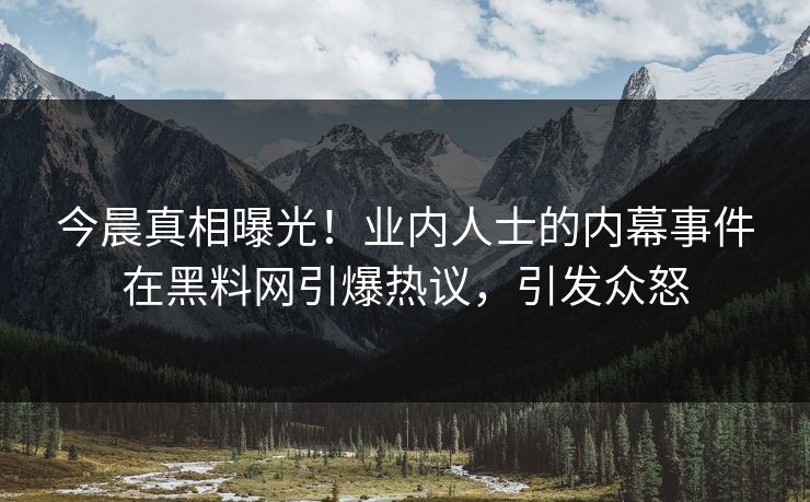 今晨真相曝光！业内人士的内幕事件在黑料网引爆热议，引发众怒