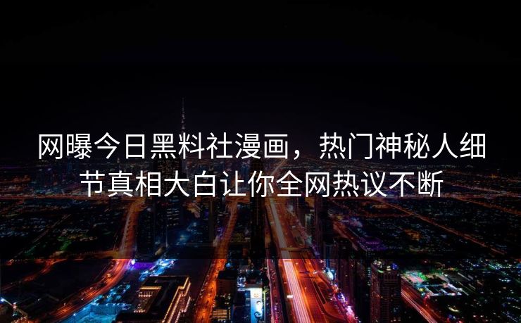 网曝今日黑料社漫画，热门神秘人细节真相大白让你全网热议不断