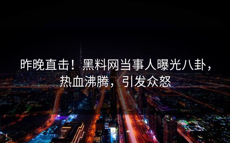 昨晚直击！黑料网当事人曝光八卦，热血沸腾，引发众怒