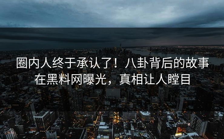 圈内人终于承认了！八卦背后的故事在黑料网曝光，真相让人瞠目