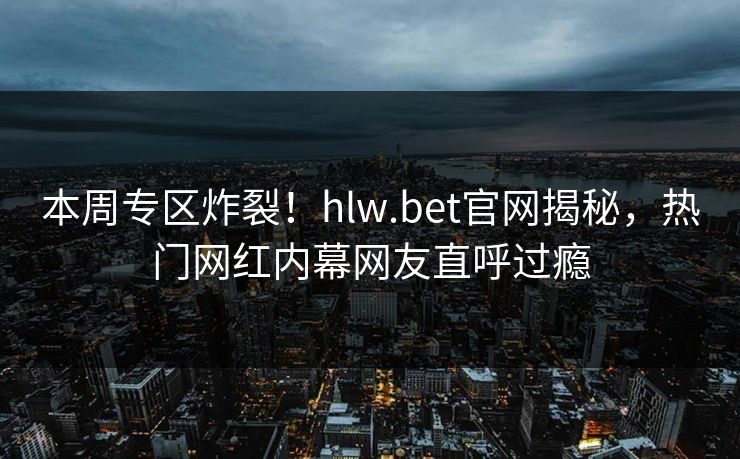 本周专区炸裂！hlw.bet官网揭秘，热门网红内幕网友直呼过瘾