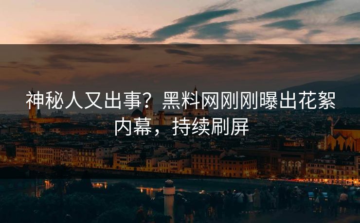 神秘人又出事？黑料网刚刚曝出花絮内幕，持续刷屏