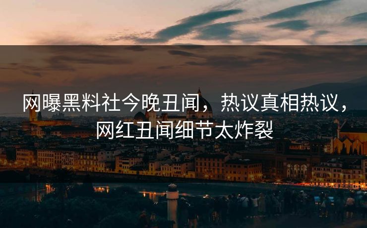 网曝黑料社今晚丑闻，热议真相热议，网红丑闻细节太炸裂