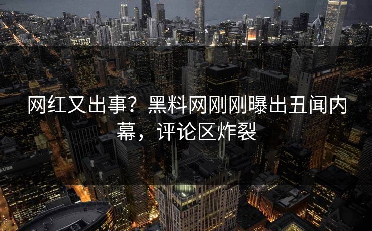 网红又出事？黑料网刚刚曝出丑闻内幕，评论区炸裂