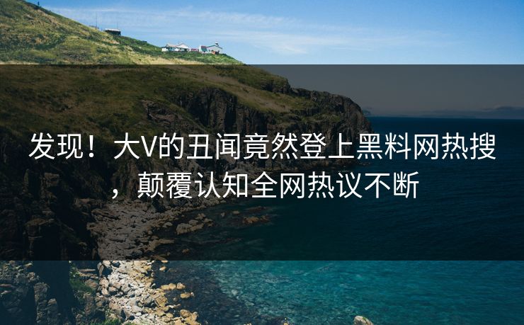 发现！大V的丑闻竟然登上黑料网热搜，颠覆认知全网热议不断
