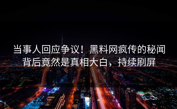 当事人回应争议！黑料网疯传的秘闻背后竟然是真相大白，持续刷屏