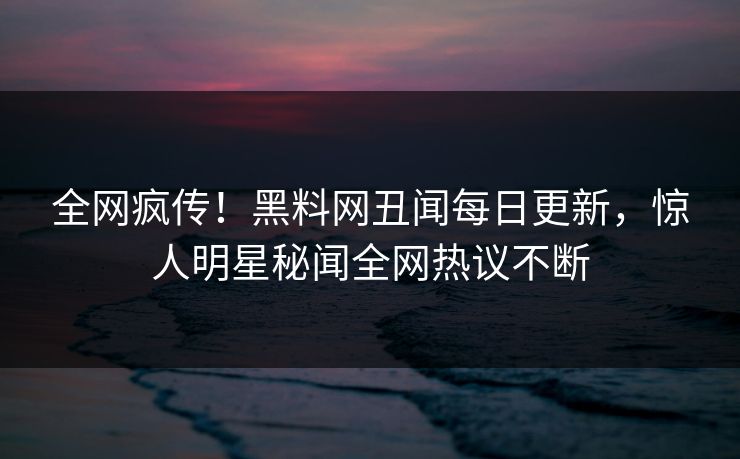 全网疯传！黑料网丑闻每日更新，惊人明星秘闻全网热议不断