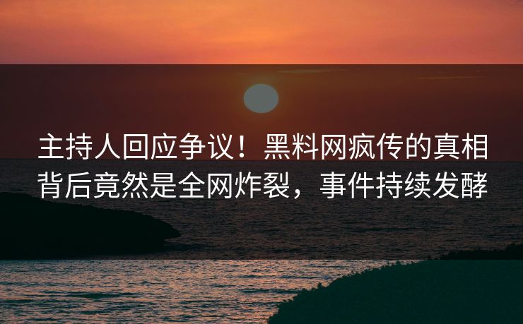 主持人回应争议！黑料网疯传的真相背后竟然是全网炸裂，事件持续发酵