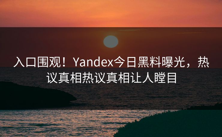 入口围观！Yandex今日黑料曝光，热议真相热议真相让人瞠目
