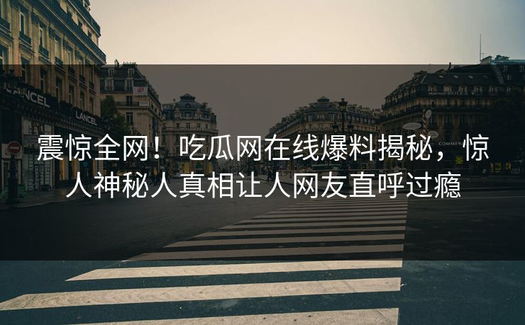 震惊全网！吃瓜网在线爆料揭秘，惊人神秘人真相让人网友直呼过瘾