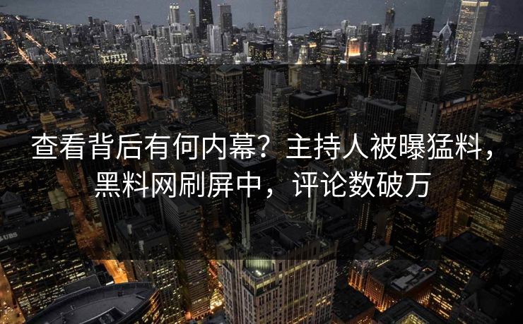 查看背后有何内幕?主持人被曝猛料,黑料网刷屏中,评论数破万
