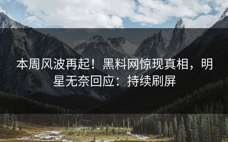 本周风波再起！黑料网惊现真相，明星无奈回应：持续刷屏