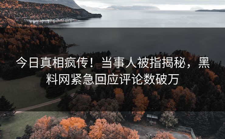 今日真相疯传！当事人被指揭秘，黑料网紧急回应评论数破万