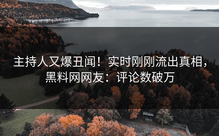 主持人又爆丑闻！实时刚刚流出真相，黑料网网友：评论数破万