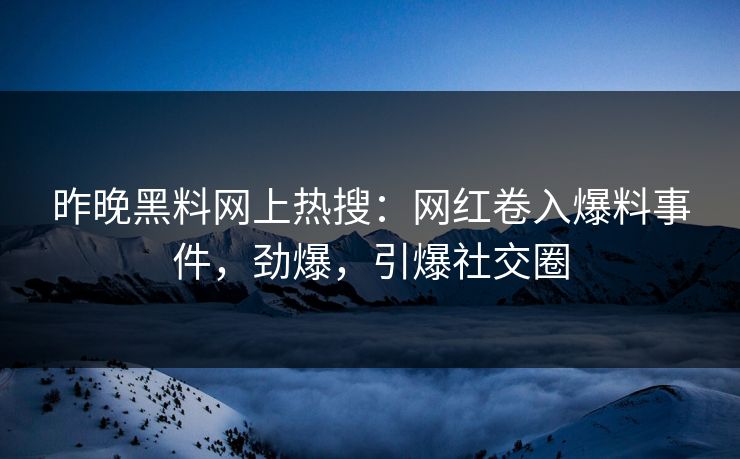 昨晚黑料网上热搜：网红卷入爆料事件，劲爆，引爆社交圈