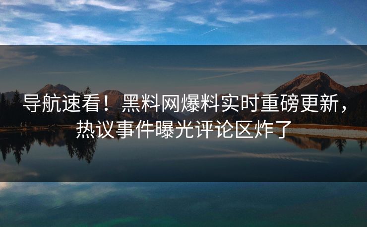 导航速看！黑料网爆料实时重磅更新，热议事件曝光评论区炸了