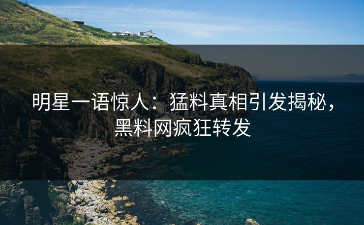 明星一语惊人：猛料真相引发揭秘，黑料网疯狂转发