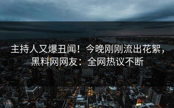 主持人又爆丑闻！今晚刚刚流出花絮，黑料网网友：全网热议不断